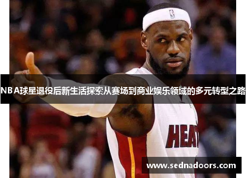 NBA球星退役后新生活探索从赛场到商业娱乐领域的多元转型之路