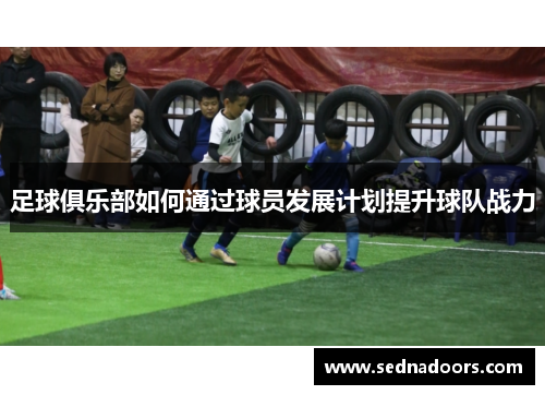 足球俱乐部如何通过球员发展计划提升球队战力